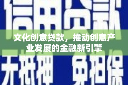 淳安文化创意贷款，推动创意产业发展的金融新引擎