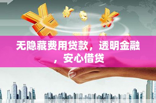 淳安无隐藏费用贷款，透明金融，安心借贷