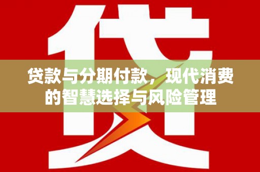 淳安贷款与分期付款，现代消费的智慧选择与风险管理