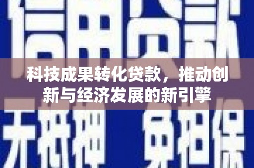 淳安科技成果转化贷款，推动创新与经济发展的新引擎