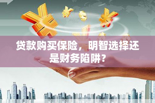 淳安贷款购买保险，明智选择还是财务陷阱？