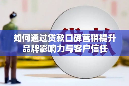 淳安如何通过贷款口碑营销提升品牌影响力与客户信任