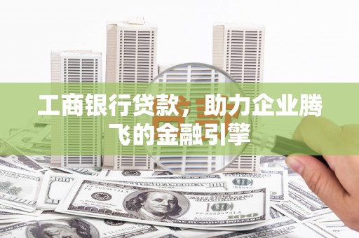 淳安工商银行贷款，助力企业腾飞的金融引擎
