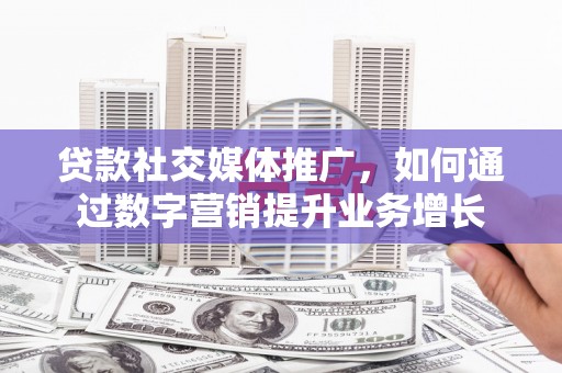 淳安贷款社交媒体推广，如何通过数字营销提升业务增长