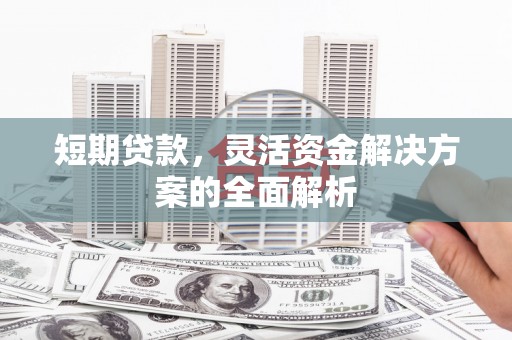 淳安短期贷款，灵活资金解决方案的全面解析