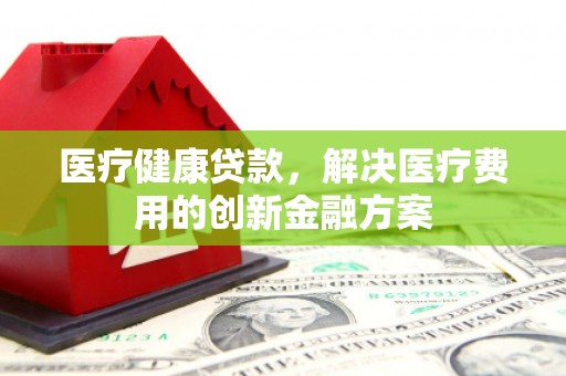淳安医疗健康贷款，解决医疗费用的创新金融方案