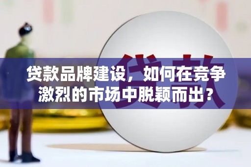 淳安贷款品牌建设，如何在竞争激烈的市场中脱颖而出？
