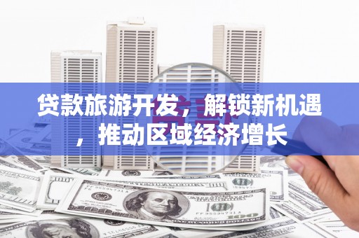 淳安贷款旅游开发，解锁新机遇，推动区域经济增长
