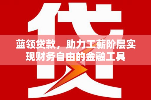 淳安蓝领贷款，助力工薪阶层实现财务自由的金融工具