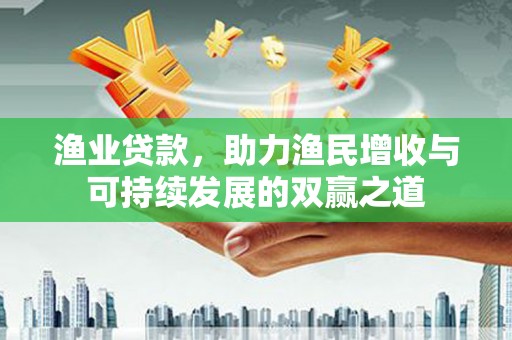 淳安渔业贷款，助力渔民增收与可持续发展的双赢之道