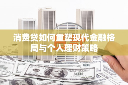 淳安消费贷如何重塑现代金融格局与个人理财策略