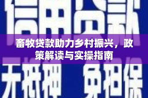 淳安畜牧贷款助力乡村振兴，政策解读与实操指南