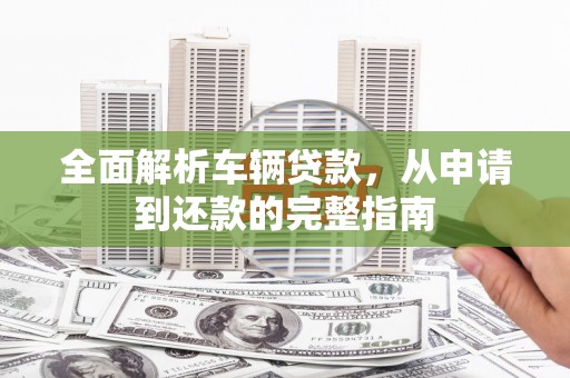 淳安全面解析车辆贷款，从申请到还款的完整指南