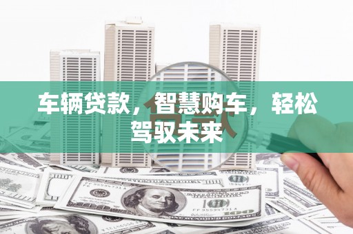 淳安车辆贷款，智慧购车，轻松驾驭未来