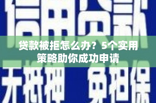 淳安贷款被拒怎么办？5个实用策略助你成功申请
