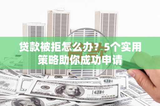淳安贷款被拒怎么办？5个实用策略助你成功申请
