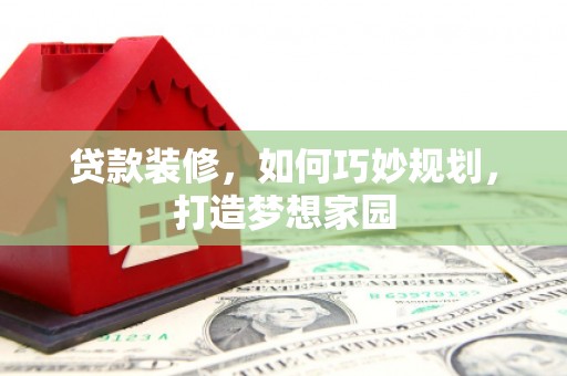淳安贷款装修，如何巧妙规划，打造梦想家园
