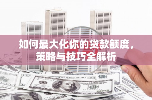 淳安如何最大化你的贷款额度，策略与技巧全解析