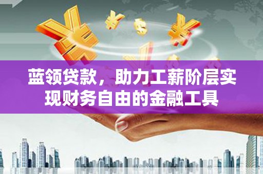 淳安蓝领贷款，助力工薪阶层实现财务自由的金融工具