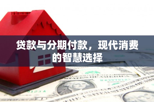 淳安贷款与分期付款，现代消费的智慧选择