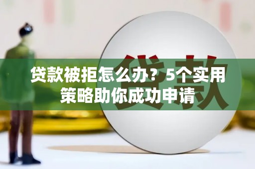 淳安贷款被拒怎么办？5个实用策略助你成功申请