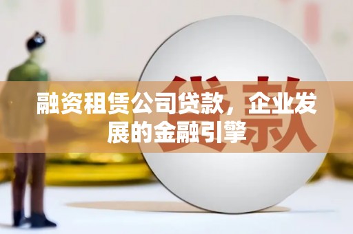 淳安融资租赁公司贷款，企业发展的金融引擎