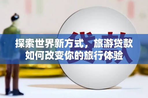 淳安探索世界新方式，旅游贷款如何改变你的旅行体验