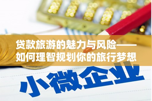 淳安贷款旅游的魅力与风险——如何理智规划你的旅行梦想