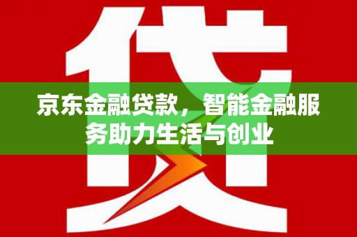 淳安京东金融贷款，智能金融服务助力生活与创业