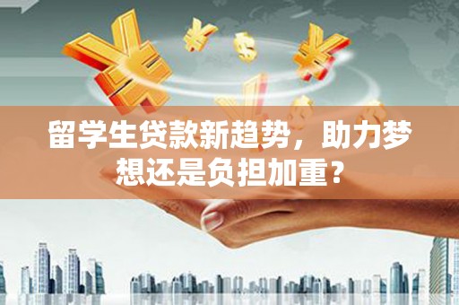 淳安留学生贷款新趋势，助力梦想还是负担加重？