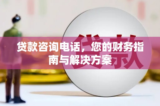 淳安贷款咨询电话，您的财务指南与解决方案