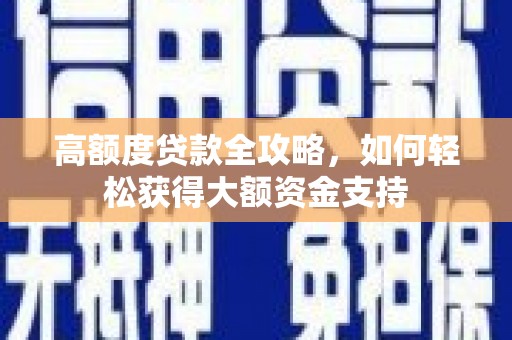 淳安高额度贷款全攻略，如何轻松获得大额资金支持