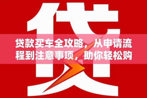 淳安贷款买车全攻略，从申请流程到注意事项，助你轻松购车