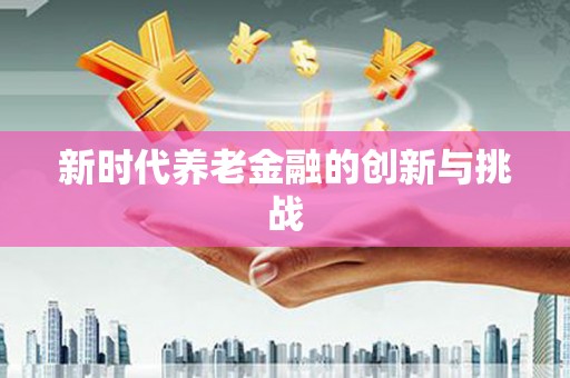 淳安新时代养老金融的创新与挑战