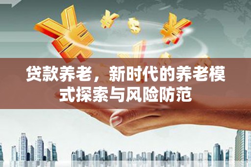 淳安贷款养老，新时代的养老模式探索与风险防范