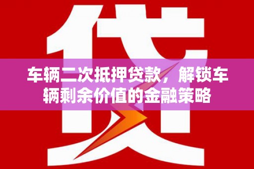 淳安车辆二次抵押贷款，解锁车辆剩余价值的金融策略