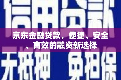 淳安京东金融贷款，便捷、安全、高效的融资新选择